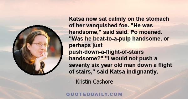 Katsa now sat calmly on the stomach of her vanquished foe. He was handsome, said said. Po moaned. Was he beat-to-a-pulp handsome, or perhaps just push-down-a-flight-of-stairs handsome? I would not push a seventy six