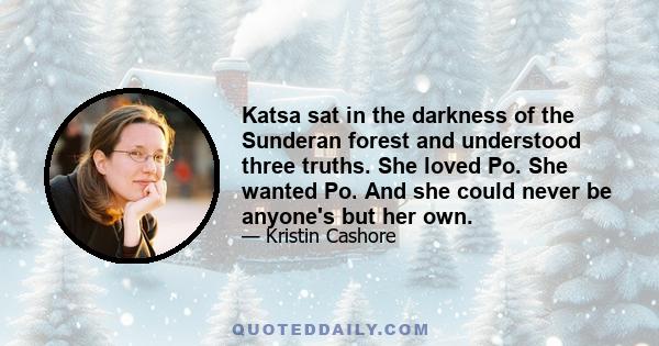 Katsa sat in the darkness of the Sunderan forest and understood three truths. She loved Po. She wanted Po. And she could never be anyone's but her own.