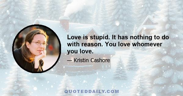 Love is stupid. It has nothing to do with reason. You love whomever you love.