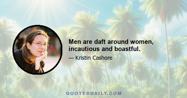 Men are daft around women, incautious and boastful.