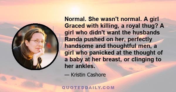 Normal. She wasn't normal. A girl Graced with killing, a royal thug? A girl who didn't want the husbands Randa pushed on her, perfectly handsome and thoughtful men, a girl who panicked at the thought of a baby at her