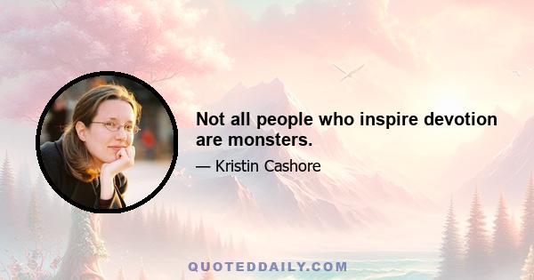 Not all people who inspire devotion are monsters.