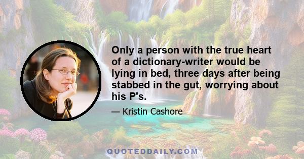 Only a person with the true heart of a dictionary-writer would be lying in bed, three days after being stabbed in the gut, worrying about his P's.