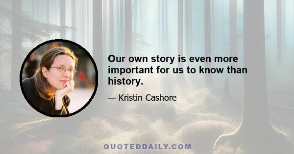 Our own story is even more important for us to know than history.