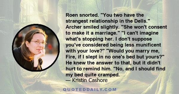 Roen snorted. You two have the strangest relationship in the Dells. Archer smiled slightly. She won't consent to make it a marriage. I can't imagine what's stopping her. I don't suppose you've considered being less