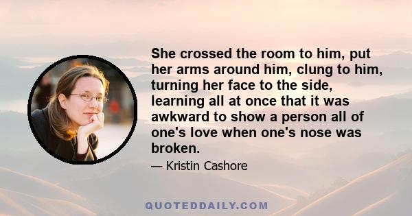 She crossed the room to him, put her arms around him, clung to him, turning her face to the side, learning all at once that it was awkward to show a person all of one's love when one's nose was broken.