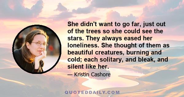 She didn't want to go far, just out of the trees so she could see the stars. They always eased her loneliness. She thought of them as beautiful creatures, burning and cold; each solitary, and bleak, and silent like her.