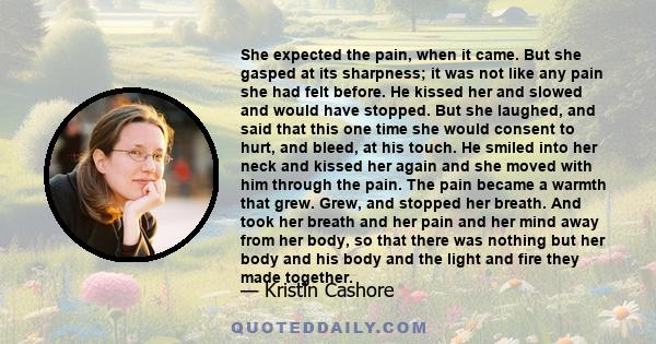 She expected the pain, when it came. But she gasped at its sharpness; it was not like any pain she had felt before. He kissed her and slowed and would have stopped. But she laughed, and said that this one time she would 