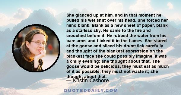 She glanced up at him, and in that moment he pulled his wet shirt over his head. She forced her mind blank. Blank as a new sheet of paper, blank as a starless sky. He came to the fire and crouched before it. He rubbed