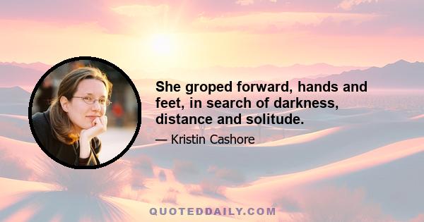 She groped forward, hands and feet, in search of darkness, distance and solitude.