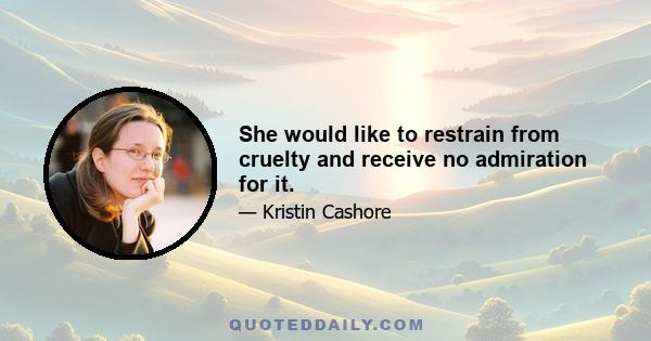 She would like to restrain from cruelty and receive no admiration for it.