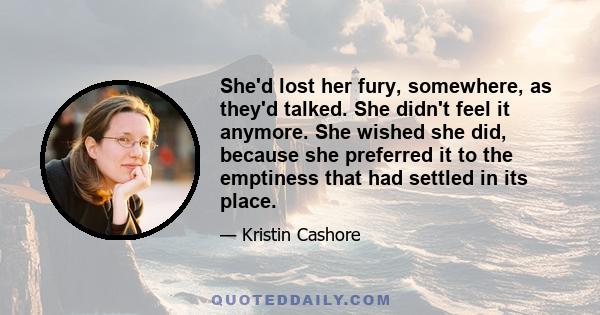 She'd lost her fury, somewhere, as they'd talked. She didn't feel it anymore. She wished she did, because she preferred it to the emptiness that had settled in its place.