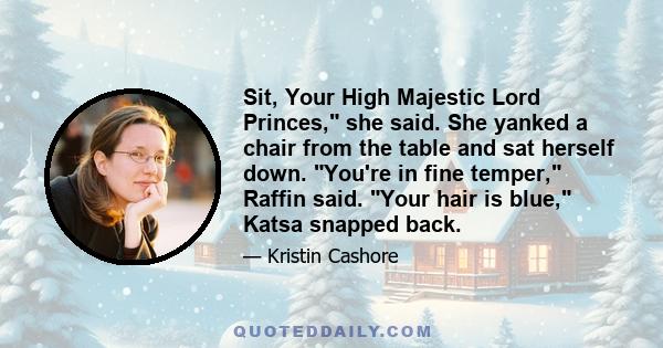 Sit, Your High Majestic Lord Princes, she said. She yanked a chair from the table and sat herself down. You're in fine temper, Raffin said. Your hair is blue, Katsa snapped back.