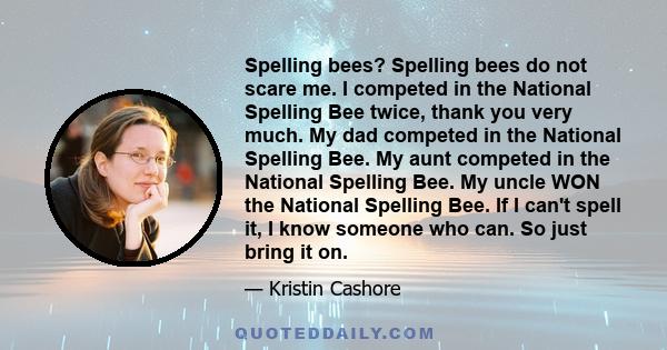 Spelling bees? Spelling bees do not scare me. I competed in the National Spelling Bee twice, thank you very much. My dad competed in the National Spelling Bee. My aunt competed in the National Spelling Bee. My uncle WON 