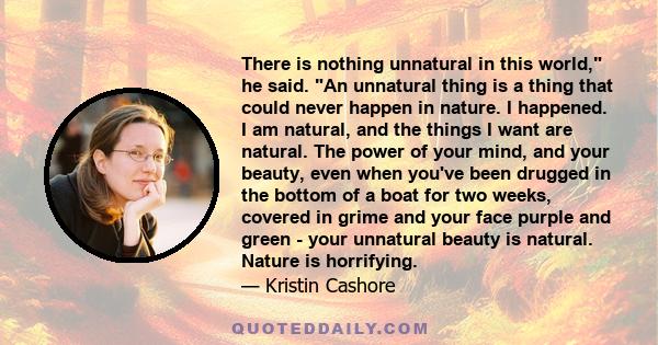 There is nothing unnatural in this world, he said. An unnatural thing is a thing that could never happen in nature. I happened. I am natural, and the things I want are natural. The power of your mind, and your beauty,