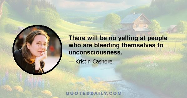 There will be no yelling at people who are bleeding themselves to unconsciousness.