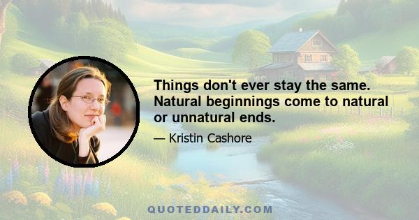 Things don't ever stay the same. Natural beginnings come to natural or unnatural ends.