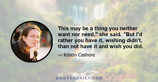 This may be a thing you neither want nor need, she said. But I'd rather you have it, wishing didn't, than not have it and wish you did.