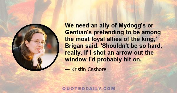 We need an ally of Mydogg's or Gentian's pretending to be among the most loyal allies of the king,' Brigan said. 'Shouldn't be so hard, really. If I shot an arrow out the window I'd probably hit on.