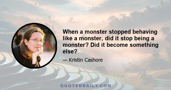 When a monster stopped behaving like a monster, did it stop being a monster? Did it become something else?