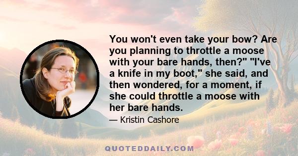 You won't even take your bow? Are you planning to throttle a moose with your bare hands, then? I've a knife in my boot, she said, and then wondered, for a moment, if she could throttle a moose with her bare hands.