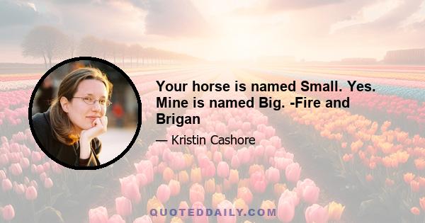 Your horse is named Small. Yes. Mine is named Big. -Fire and Brigan