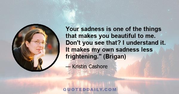 Your sadness is one of the things that makes you beautiful to me. Don't you see that? I understand it. It makes my own sadness less frightening. (Brigan)