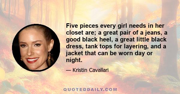 Five pieces every girl needs in her closet are; a great pair of a jeans, a good black heel, a great little black dress, tank tops for layering, and a jacket that can be worn day or night.