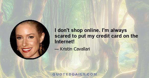 I don't shop online. I'm always scared to put my credit card on the Internet!