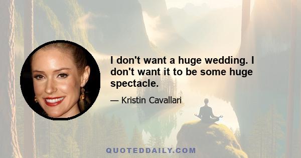 I don't want a huge wedding. I don't want it to be some huge spectacle.