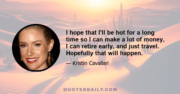 I hope that I'll be hot for a long time so I can make a lot of money, I can retire early, and just travel. Hopefully that will happen.