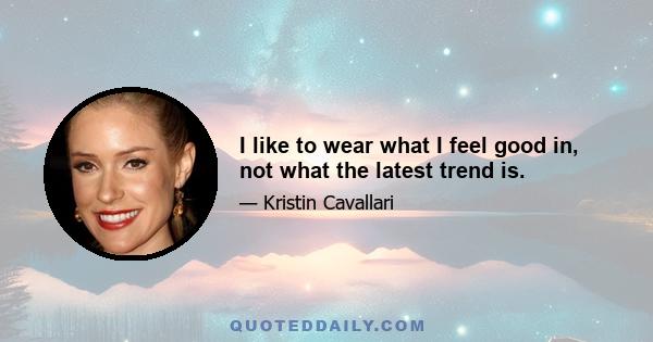 I like to wear what I feel good in, not what the latest trend is.