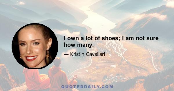 I own a lot of shoes; I am not sure how many.