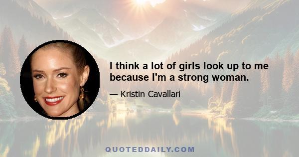 I think a lot of girls look up to me because I'm a strong woman.