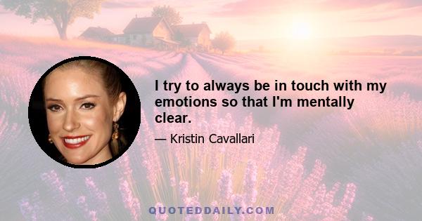 I try to always be in touch with my emotions so that I'm mentally clear.