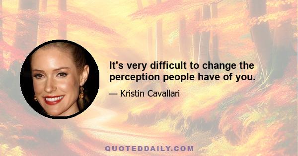 It's very difficult to change the perception people have of you.