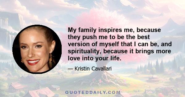 My family inspires me, because they push me to be the best version of myself that I can be, and spirituality, because it brings more love into your life.