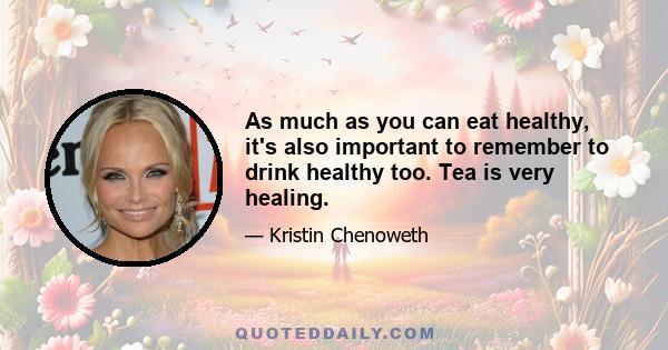 As much as you can eat healthy, it's also important to remember to drink healthy too. Tea is very healing.