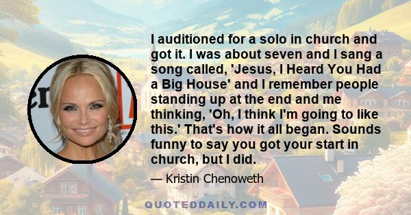 I auditioned for a solo in church and got it. I was about seven and I sang a song called, 'Jesus, I Heard You Had a Big House' and I remember people standing up at the end and me thinking, 'Oh, I think I'm going to like 