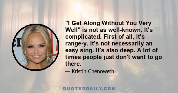 I Get Along Without You Very Well is not as well-known. It's complicated. First of all, it's range-y. It's not necessarily an easy sing. It's also deep. A lot of times people just don't want to go there.