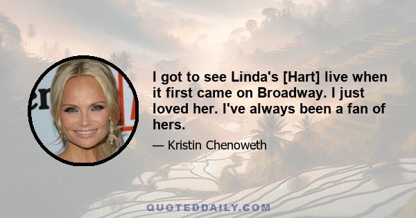 I got to see Linda's [Hart] live when it first came on Broadway. I just loved her. I've always been a fan of hers.