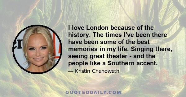 I love London because of the history. The times I've been there have been some of the best memories in my life. Singing there, seeing great theater - and the people like a Southern accent.