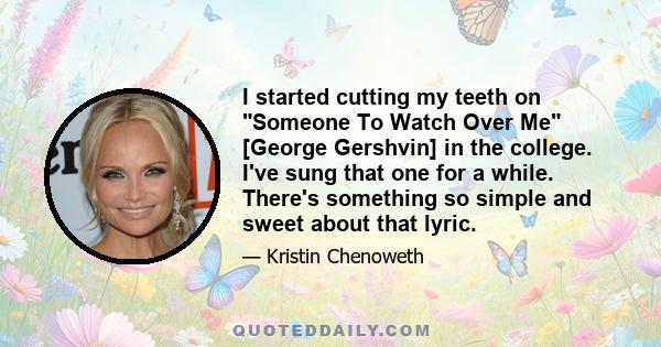 I started cutting my teeth on Someone To Watch Over Me [George Gershvin] in the college. I've sung that one for a while. There's something so simple and sweet about that lyric.