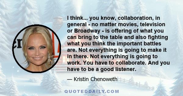 I think... you know, collaboration, in general - no matter movies, television or Broadway - is offering of what you can bring to the table and also fighting what you think the important battles are. Not everything is