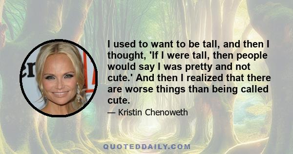 I used to want to be tall, and then I thought, 'If I were tall, then people would say I was pretty and not cute.' And then I realized that there are worse things than being called cute.