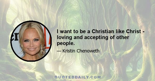 I want to be a Christian like Christ - loving and accepting of other people.