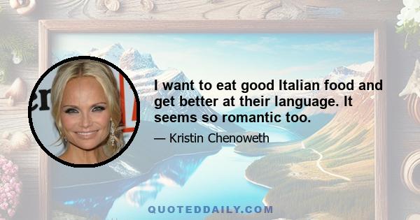 I want to eat good Italian food and get better at their language. It seems so romantic too.