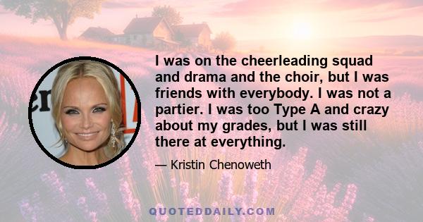 I was on the cheerleading squad and drama and the choir, but I was friends with everybody. I was not a partier. I was too Type A and crazy about my grades, but I was still there at everything.