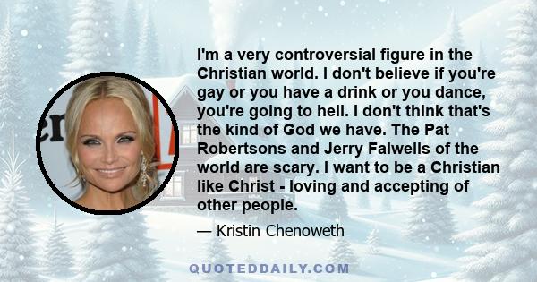 I'm a very controversial figure in the Christian world. I don't believe if you're gay or you have a drink or you dance, you're going to hell. I don't think that's the kind of God we have. The Pat Robertsons and Jerry