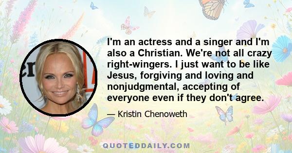 I'm an actress and a singer and I'm also a Christian. We're not all crazy right-wingers. I just want to be like Jesus, forgiving and loving and nonjudgmental, accepting of everyone even if they don't agree.